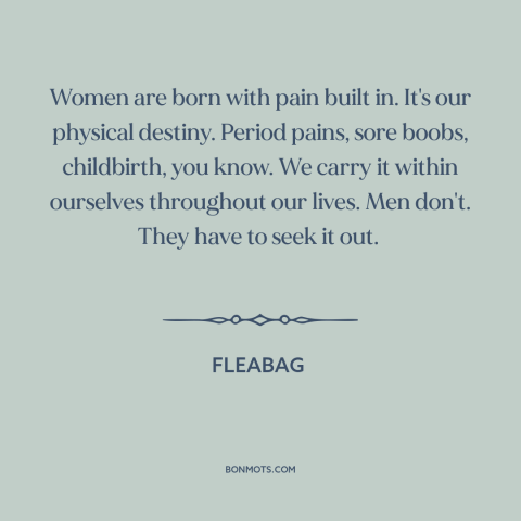 A quote from Fleabag about nature of women: “Women are born with pain built in. It's our physical destiny. Period pains…”