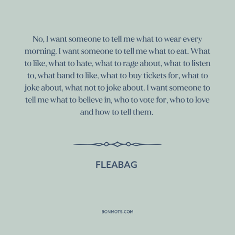 A quote from Fleabag about downsides of freedom: “No, I want someone to tell me what to wear every morning. I want…”