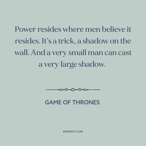 A quote from Game of Thrones about nature of power: “Power resides where men believe it resides. It’s a trick, a shadow on…”