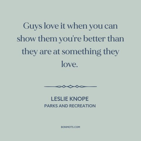 A quote from Parks and Recreation about male ego: “Guys love it when you can show them you're better than they are at…”