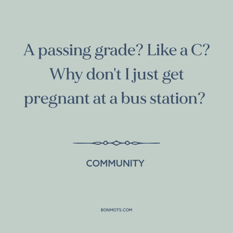 A quote from Community about getting good grades: “A passing grade? Like a C? Why don't I just get pregnant at a…”