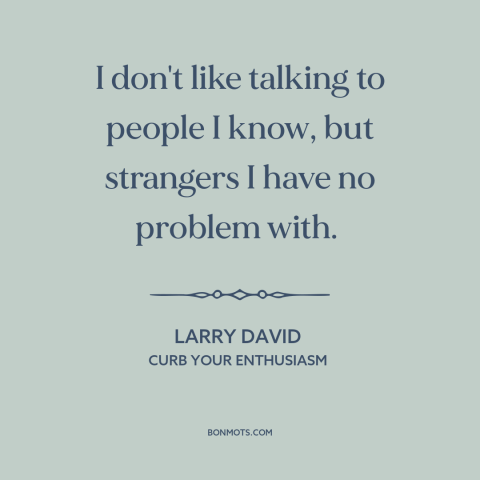 A quote from Curb Your Enthusiasm about strangers: “I don't like talking to people I know, but strangers I have no problem…”