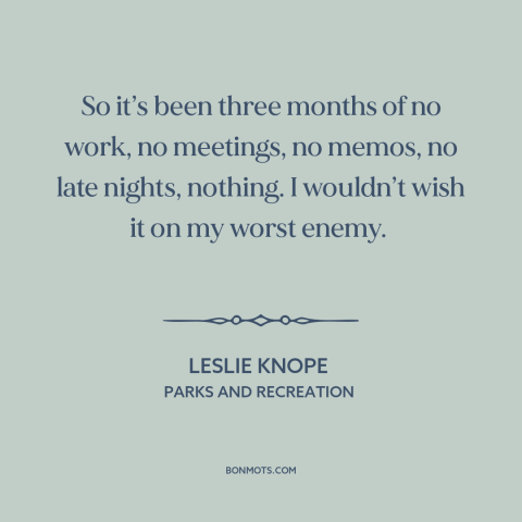 A quote from Parks and Recreation about work-life balance: “So it’s been three months of no work, no meetings, no memos…”