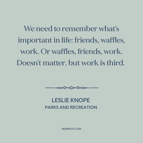 A quote from Parks and Recreation about work-life balance: “We need to remember what's important in life: friends…”