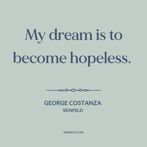 A quote from Seinfeld about dreams: “My dream is to become hopeless.”