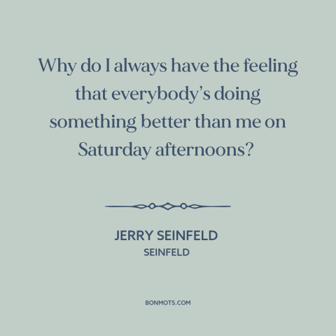 A quote from Seinfeld about fomo: “Why do I always have the feeling that everybody’s doing something better than me…”