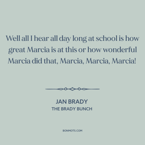 A quote from The Brady Bunch about siblings: “Well all I hear all day long at school is how great Marcia is…”