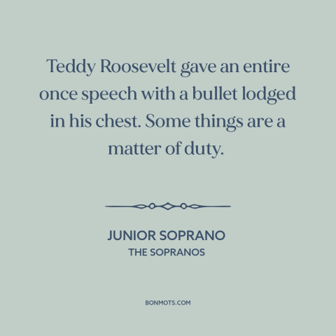 A quote from The Sopranos about duty: “Teddy Roosevelt gave an entire once speech with a bullet lodged in his chest.”