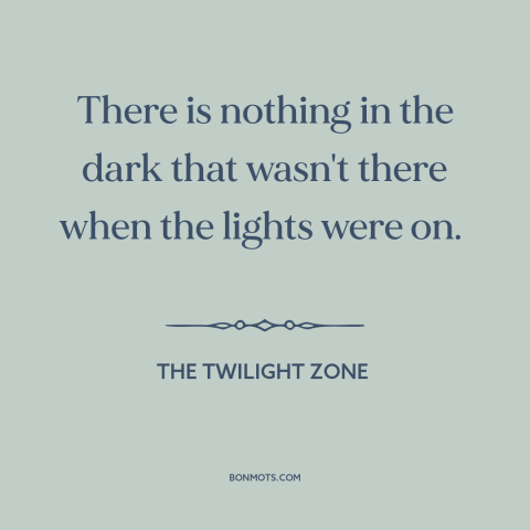 A quote from The Twilight Zone about the dark: “There is nothing in the dark that wasn't there when the lights were on.”