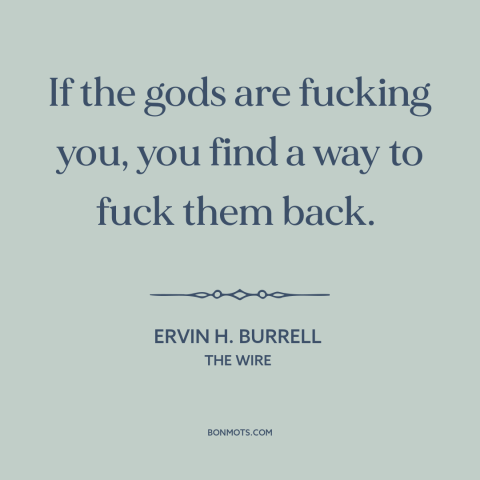 A quote from The Wire about god and man: “If the gods are fucking you, you find a way to fuck them back.”