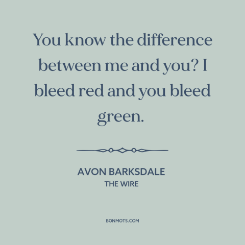 A quote from The Wire about love of money: “You know the difference between me and you? I bleed red and you bleed…”