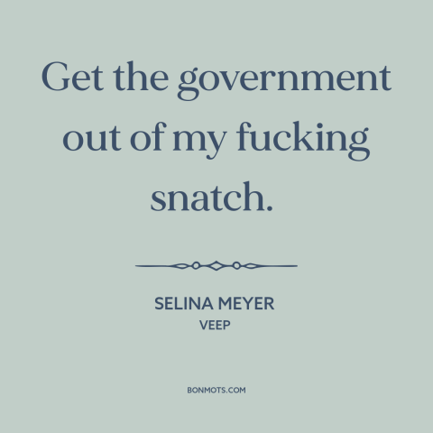 A quote from Veep about abortion: “Get the government out of my fucking snatch.”