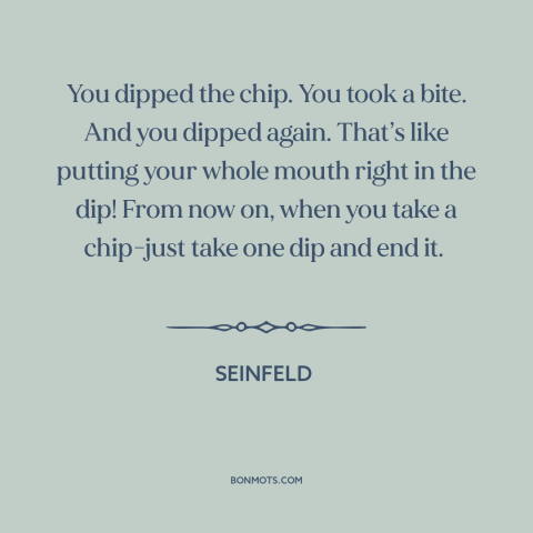 A quote from Seinfeld about manners: “You dipped the chip. You took a bite. And you dipped again. That’s like…”