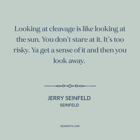 A quote from Seinfeld about women's bodies: “Looking at cleavage is like looking at the sun. You don’t stare at it.”