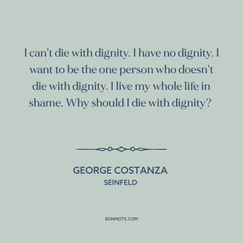 A quote from Seinfeld about dignity: “I can’t die with dignity. I have no dignity. I want to be the one person…”