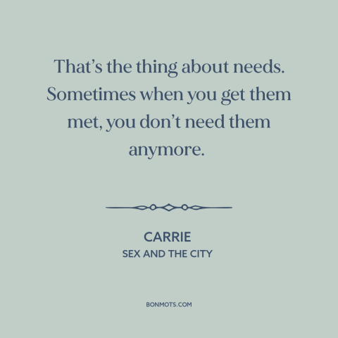 A quote from Sex and the City about human needs: “That’s the thing about needs. Sometimes when you get them met, you…”