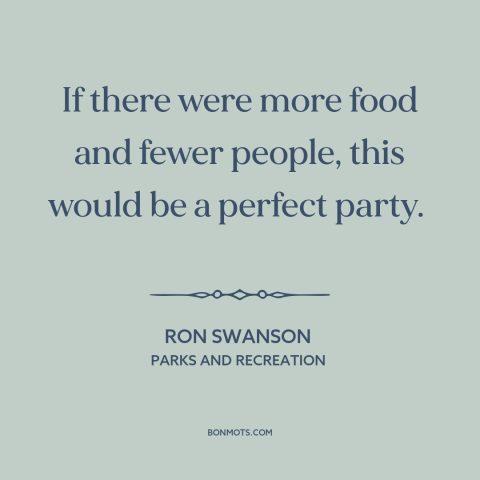 A quote from Parks and Recreation about parties: “If there were more food and fewer people, this would be a perfect party.”