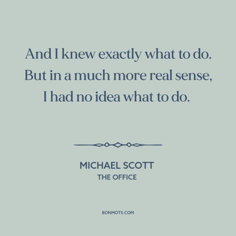 A quote from The Office about knowing what to do: “And I knew exactly what to do. But in a much more real sense…”