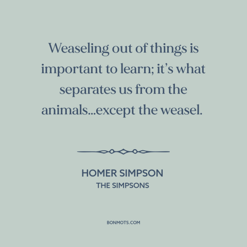 A quote from The Simpsons about man and animals: “Weaseling out of things is important to learn; it’s what separates us…”