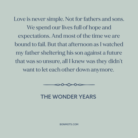 A quote from The Wonder Years about fathers and sons: “Love is never simple. Not for fathers and sons. We spend our lives…”