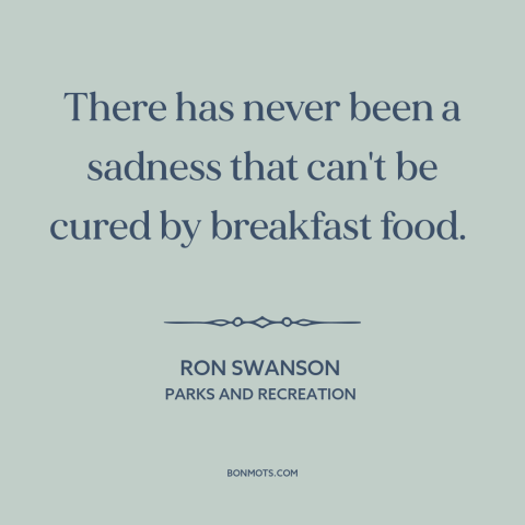 A quote from Parks and Recreation about breakfast: “There has never been a sadness that can't be cured by breakfast food.”