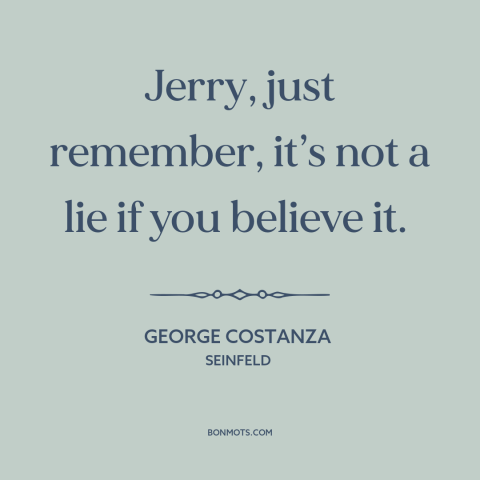 A quote from Seinfeld about lies: “Jerry, just remember, it’s not a lie if you believe it.”