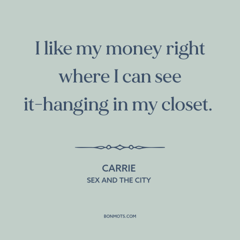 A quote from Sex and the City about clothing: “I like my money right where I can see it-hanging in my closet.”