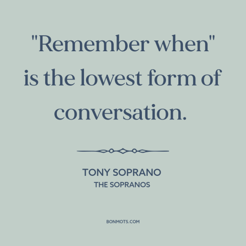A quote from The Sopranos about memories: “"Remember when" is the lowest form of conversation.”