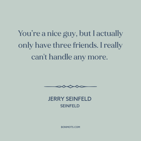 A quote from Seinfeld about friends: “You’re a nice guy, but I actually only have three friends. I really can't…”