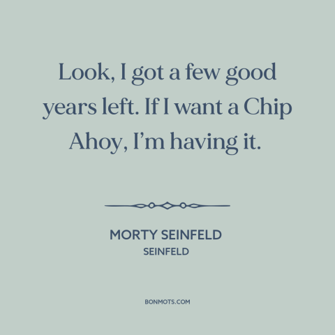 A quote from Seinfeld about food: “Look, I got a few good years left. If I want a Chip Ahoy, I’m having it.”
