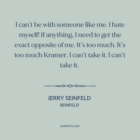 A quote from Seinfeld about opposites attract: “I can’t be with someone like me. I hate myself! If anything, I need…”