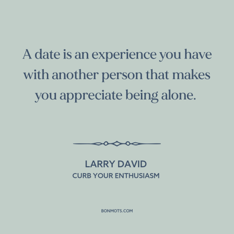 A quote from Curb Your Enthusiasm about courtship and dating: “A date is an experience you have with another person…”