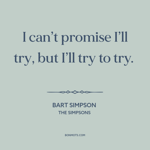 A quote from The Simpsons about promises: “I can’t promise I’ll try, but I’ll try to try.”