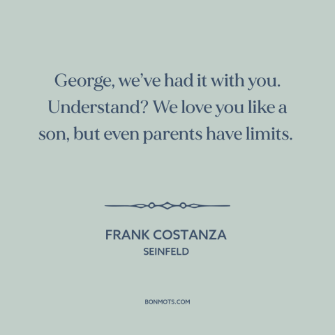 A quote from Seinfeld about parents and children: “George, we’ve had it with you. Understand? We love you like a son, but…”