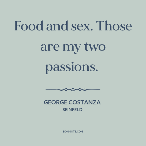 A quote from Seinfeld about food: “Food and sex. Those are my two passions.”