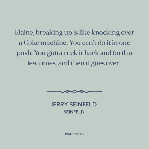 A quote from Seinfeld about breaking up: “Elaine, breaking up is like knocking over a Coke machine. You can’t do it…”