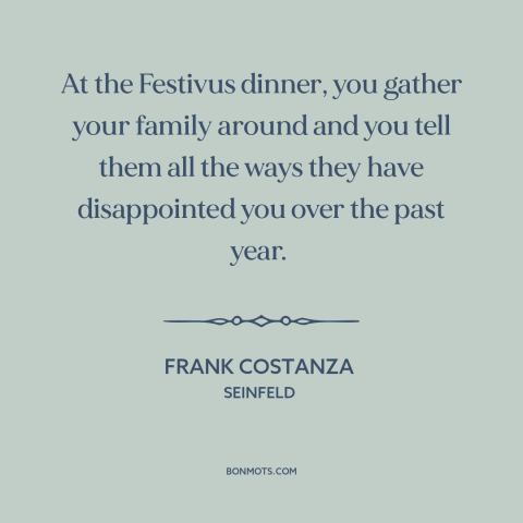 A quote from Seinfeld about holidays: “At the Festivus dinner, you gather your family around and you tell them all…”