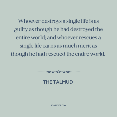 A quote from The Talmud about moral theory: “Whoever destroys a single life is as guilty as though he had destroyed the…”