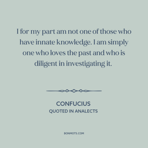 A quote by Confucius about curiosity: “I for my part am not one of those who have innate knowledge. I am simply one…”