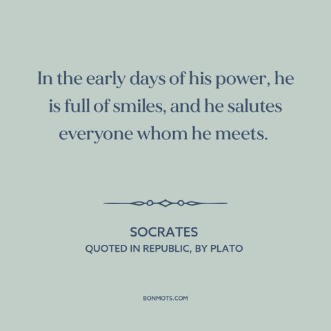 A quote by Socrates about tyrants: “In the early days of his power, he is full of smiles, and he salutes everyone whom he…”