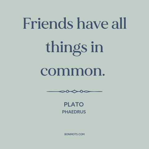 A quote by Plato about nature of friendship: “Friends have all things in common.”