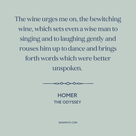 A quote by Homer about wine: “The wine urges me on, the bewitching wine, which sets even a wise man to singing…”