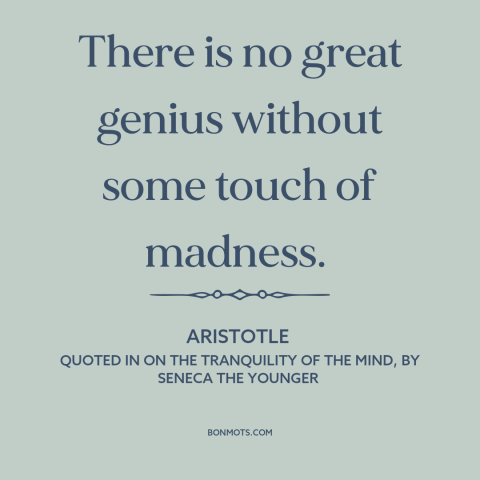 A quote by Aristotle about genius and insanity: “There is no great genius without some touch of madness.”