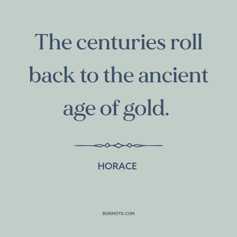 A quote by Horace about the good old days: “The centuries roll back to the ancient age of gold.”