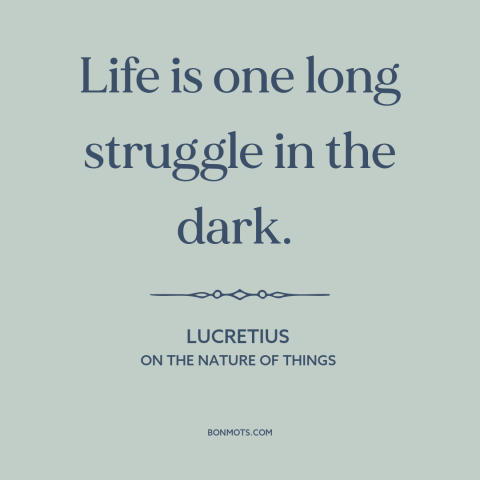 A quote by Lucretius about nature of life: “Life is one long struggle in the dark.”