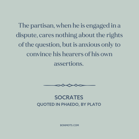 A quote by Socrates about sophistry: “The partisan, when he is engaged in a dispute, cares nothing about the rights…”