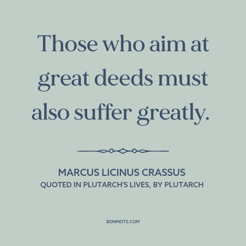 A quote by Marcus Licinus Crassus about price of greatness: “Those who aim at great deeds must also suffer greatly.”