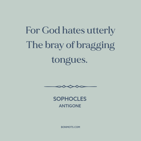 A quote by Sophocles about bragging and boasting: “For God hates utterly The bray of bragging tongues.”