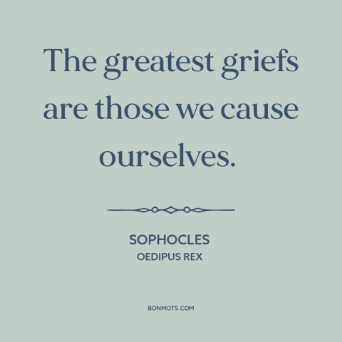 A quote by Sophocles: “The greatest griefs are those we cause ourselves.”