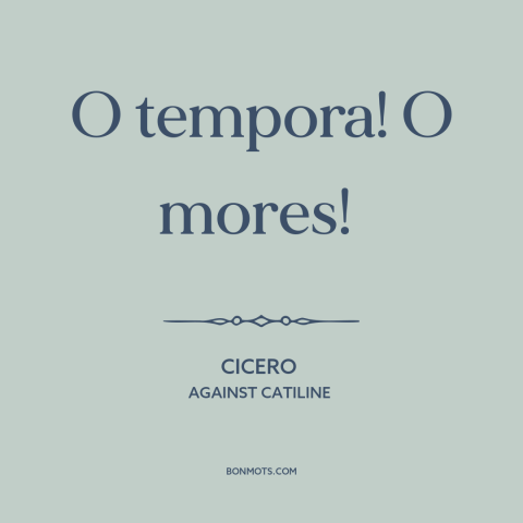 A quote by Cicero about moral decline: “O tempora! O mores!”